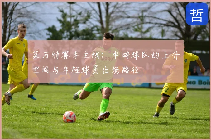 莱万特赛季主线:中游球队的上升空间与年轻球员出场路径