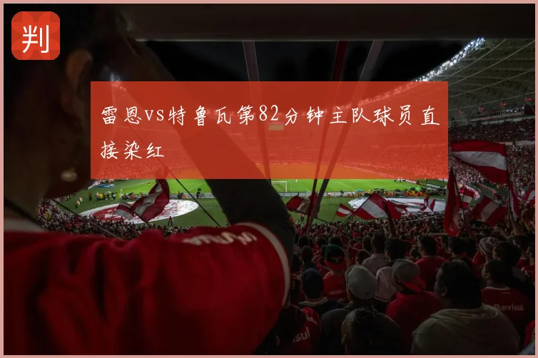 雷恩vs特鲁瓦第82分钟主队球员直接染红