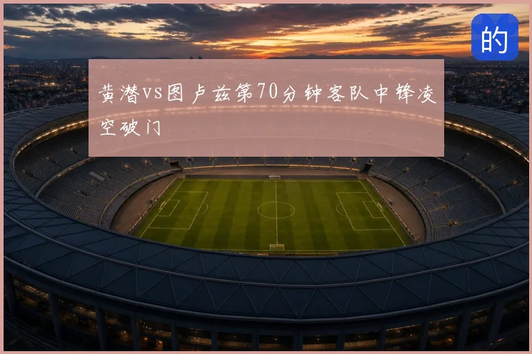 黄潜vs图卢兹第70分钟客队中锋凌空破门