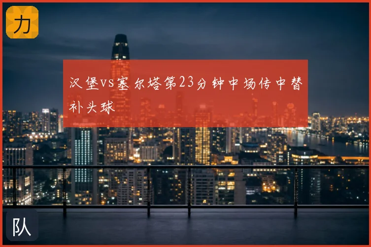 汉堡vs塞尔塔第23分钟中场传中替补头球
