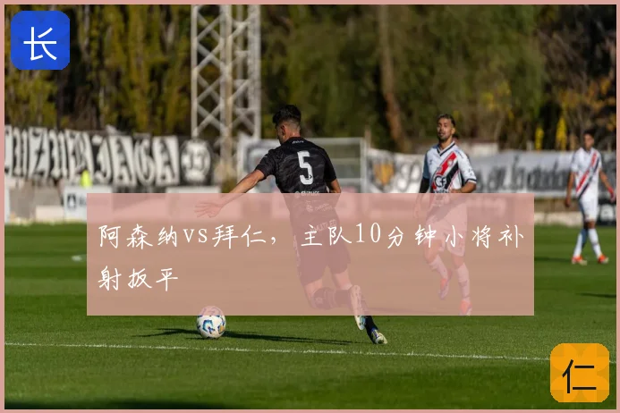 阿森纳vs拜仁,主队10分钟小将补射扳平